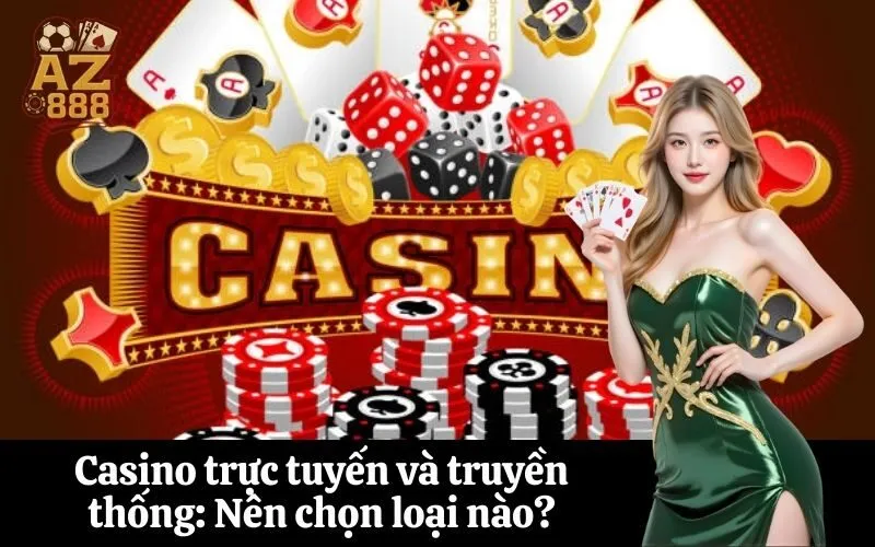 Casino trực tuyến và truyền thống: Nên chọn loại nào?